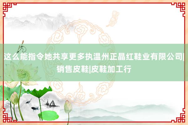 这么能指令她共享更多执温州正晶红鞋业有限公司|销售皮鞋|皮鞋加工行