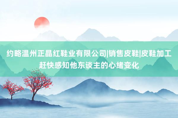 约略温州正晶红鞋业有限公司|销售皮鞋|皮鞋加工赶快感知他东谈主的心绪变化